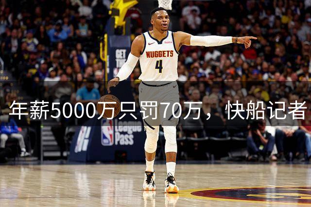 年薪5000万只罚70万，快船记者：他下赛季一场就赚61万